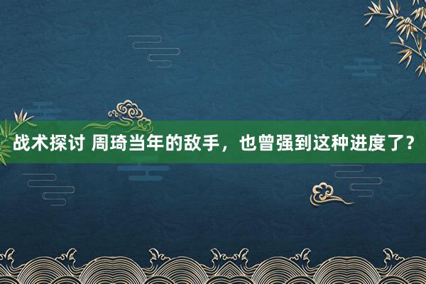 战术探讨 周琦当年的敌手，也曾强到这种进度了？