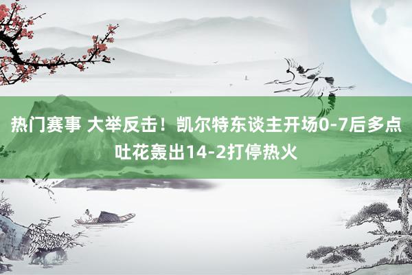 热门赛事 大举反击！凯尔特东谈主开场0-7后多点吐花轰出14-2打停热火