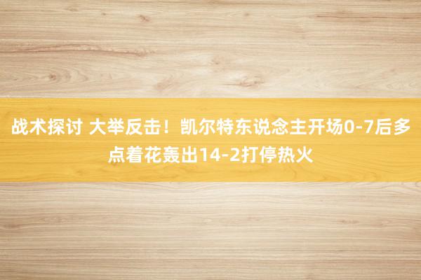 战术探讨 大举反击！凯尔特东说念主开场0-7后多点着花轰出14-2打停热火