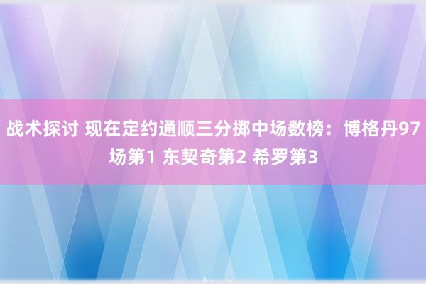 战术探讨 现在定约通顺三分掷中场数榜：博格丹97场第1 东契奇第2 希罗第3