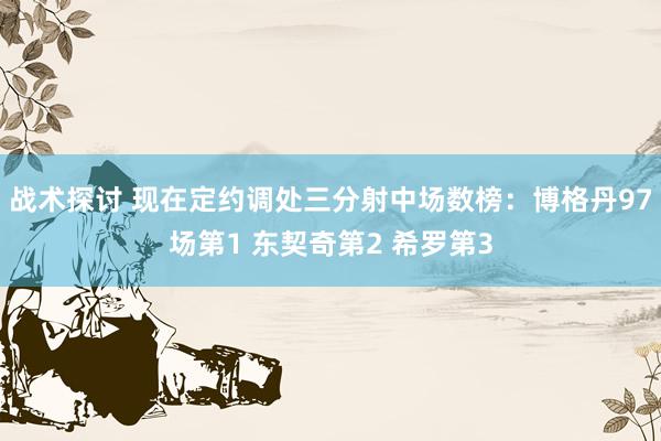 战术探讨 现在定约调处三分射中场数榜：博格丹97场第1 东契奇第2 希罗第3