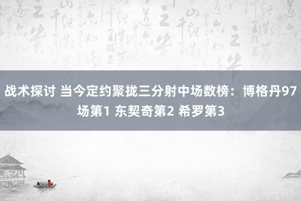 战术探讨 当今定约聚拢三分射中场数榜：博格丹97场第1 东契奇第2 希罗第3