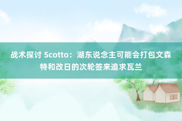 战术探讨 Scotto：湖东说念主可能会打包文森特和改日的次轮签来追求瓦兰