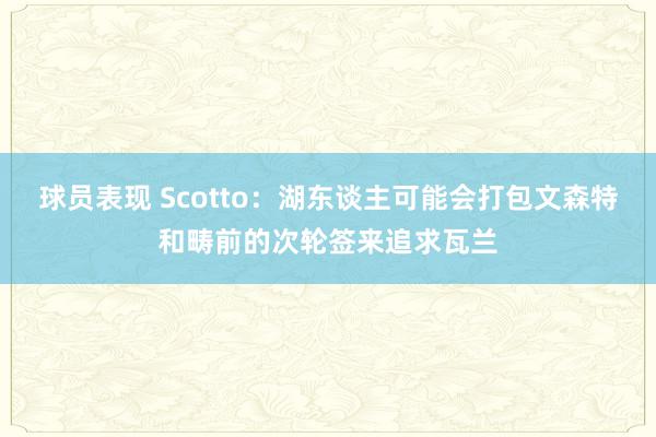 球员表现 Scotto：湖东谈主可能会打包文森特和畴前的次轮签来追求瓦兰