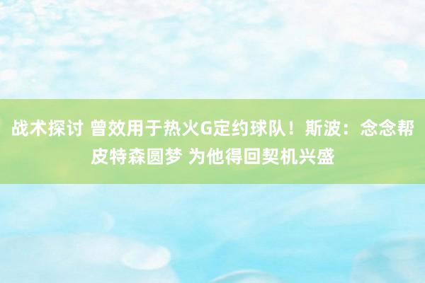 战术探讨 曾效用于热火G定约球队！斯波：念念帮皮特森圆梦 为他得回契机兴盛