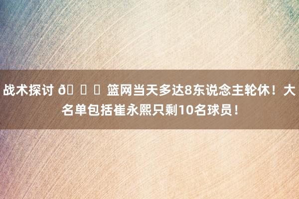 战术探讨 👀篮网当天多达8东说念主轮休！大名单包括崔永熙只剩10名球员！