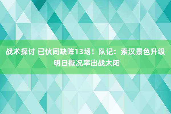 战术探讨 已伙同缺阵13场！队记：索汉景色升级 明日概况率出战太阳