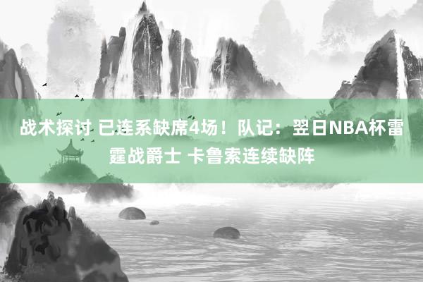 战术探讨 已连系缺席4场！队记：翌日NBA杯雷霆战爵士 卡鲁索连续缺阵