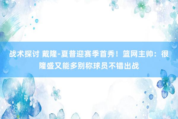 战术探讨 戴隆-夏普迎赛季首秀！篮网主帅：很隆盛又能多别称球员不错出战