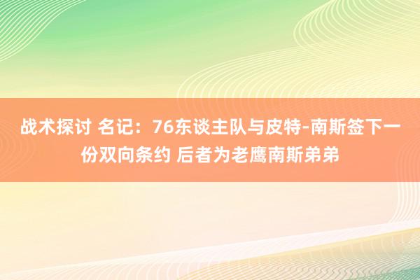 战术探讨 名记：76东谈主队与皮特-南斯签下一份双向条约 后者为老鹰南斯弟弟