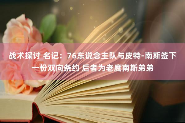 战术探讨 名记：76东说念主队与皮特-南斯签下一份双向条约 后者为老鹰南斯弟弟