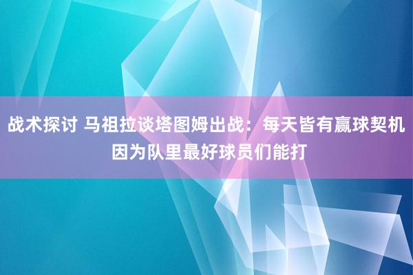 战术探讨 马祖拉谈塔图姆出战：每天皆有赢球契机 因为队里最好球员们能打