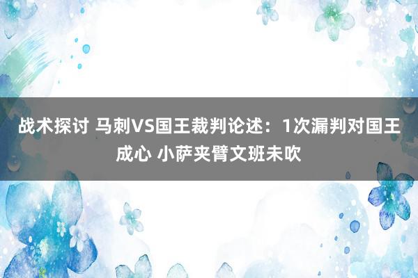 战术探讨 马刺VS国王裁判论述：1次漏判对国王成心 小萨夹臂文班未吹