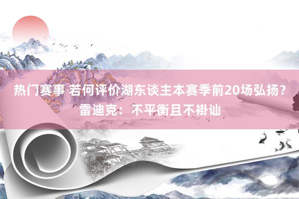 热门赛事 若何评价湖东谈主本赛季前20场弘扬？雷迪克：不平衡且不褂讪