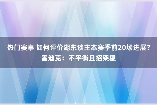 热门赛事 如何评价湖东谈主本赛季前20场进展？雷迪克：不平衡且招架稳