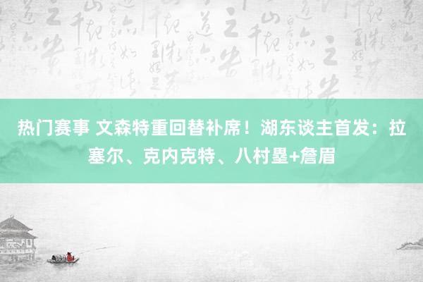 热门赛事 文森特重回替补席！湖东谈主首发：拉塞尔、克内克特、八村塁+詹眉