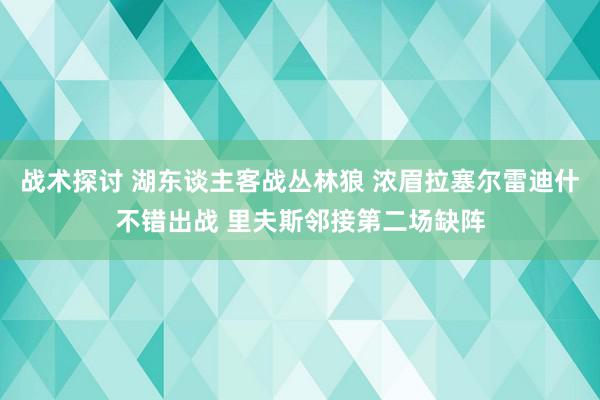 战术探讨 湖东谈主客战丛林狼 浓眉拉塞尔雷迪什不错出战 里夫斯邻接第二场缺阵