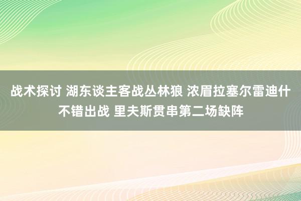 战术探讨 湖东谈主客战丛林狼 浓眉拉塞尔雷迪什不错出战 里夫斯贯串第二场缺阵