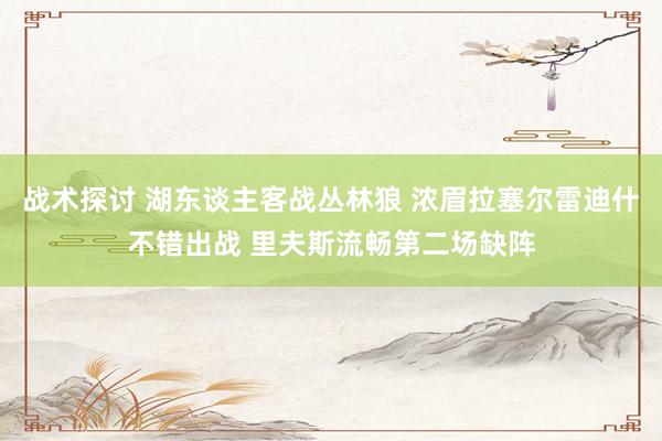 战术探讨 湖东谈主客战丛林狼 浓眉拉塞尔雷迪什不错出战 里夫斯流畅第二场缺阵