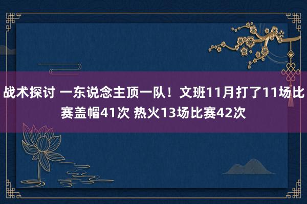 战术探讨 一东说念主顶一队！文班11月打了11场比赛盖帽41次 热火13场比赛42次