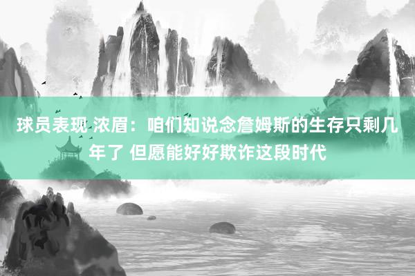 球员表现 浓眉：咱们知说念詹姆斯的生存只剩几年了 但愿能好好欺诈这段时代