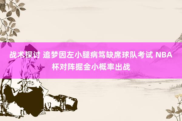 战术探讨 追梦因左小腿病笃缺席球队考试 NBA杯对阵掘金小概率出战