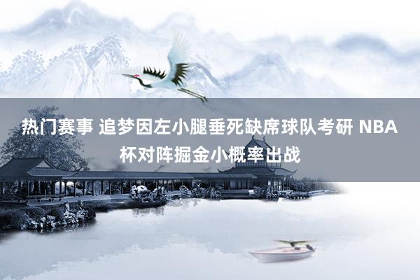 热门赛事 追梦因左小腿垂死缺席球队考研 NBA杯对阵掘金小概率出战