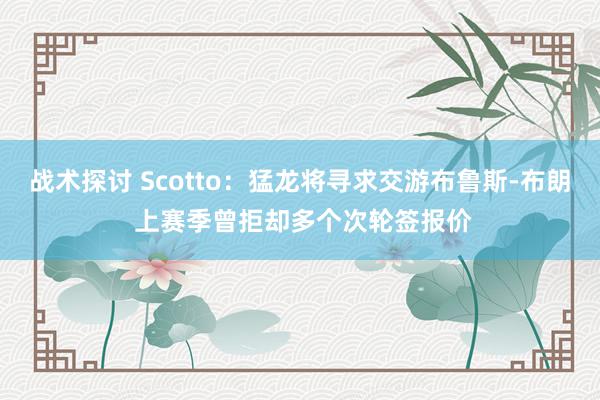 战术探讨 Scotto：猛龙将寻求交游布鲁斯-布朗 上赛季曾拒却多个次轮签报价