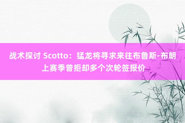 战术探讨 Scotto：猛龙将寻求来往布鲁斯-布朗 上赛季曾拒却多个次轮签报价