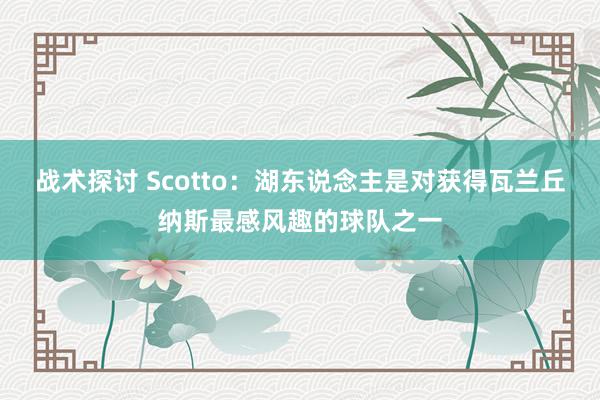 战术探讨 Scotto：湖东说念主是对获得瓦兰丘纳斯最感风趣的球队之一