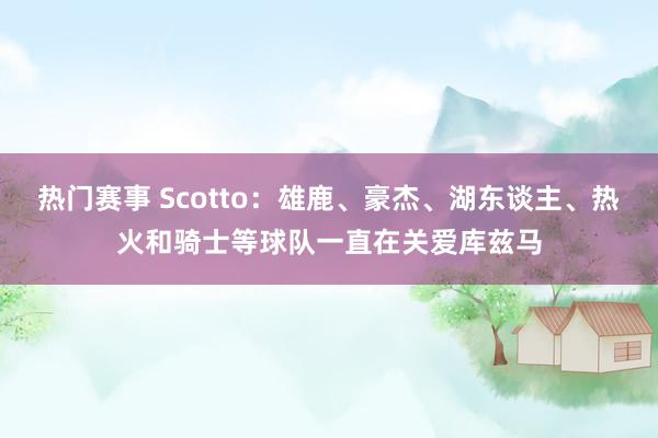 热门赛事 Scotto：雄鹿、豪杰、湖东谈主、热火和骑士等球队一直在关爱库兹马