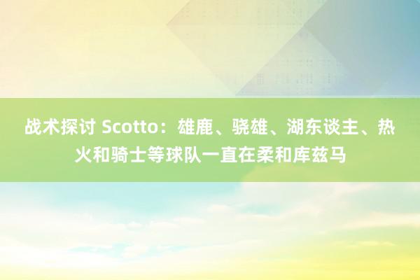 战术探讨 Scotto：雄鹿、骁雄、湖东谈主、热火和骑士等球队一直在柔和库兹马