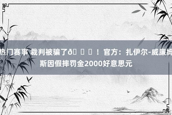 热门赛事 裁判被骗了😅！官方：扎伊尔-威廉姆斯因假摔罚金2000好意思元