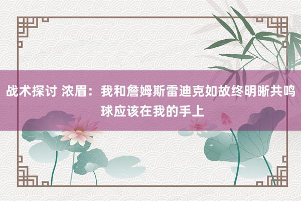 战术探讨 浓眉：我和詹姆斯雷迪克如故终明晰共鸣 球应该在我的手上