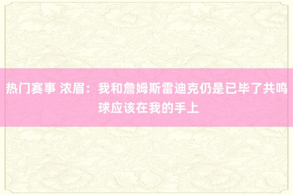 热门赛事 浓眉：我和詹姆斯雷迪克仍是已毕了共鸣 球应该在我的手上