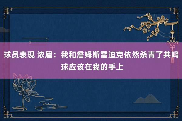 球员表现 浓眉：我和詹姆斯雷迪克依然杀青了共鸣 球应该在我的手上