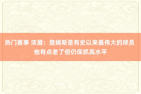 热门赛事 浓眉：詹姆斯是有史以来最伟大的球员 他有点老了但仍保抓高水平