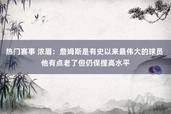 热门赛事 浓眉：詹姆斯是有史以来最伟大的球员 他有点老了但仍保捏高水平