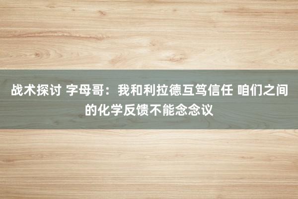 战术探讨 字母哥：我和利拉德互笃信任 咱们之间的化学反馈不能念念议