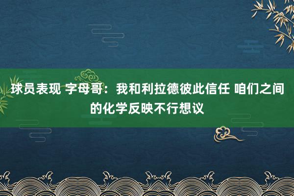 球员表现 字母哥：我和利拉德彼此信任 咱们之间的化学反映不行想议