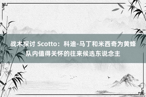 战术探讨 Scotto：科迪-马丁和米西奇为黄蜂队内值得关怀的往来候选东说念主