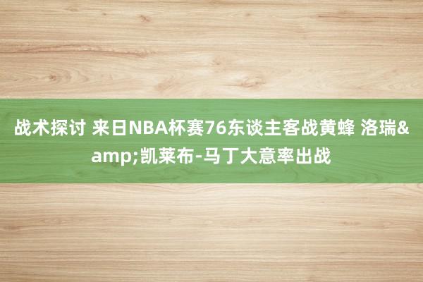 战术探讨 来日NBA杯赛76东谈主客战黄蜂 洛瑞&凯莱布-马丁大意率出战