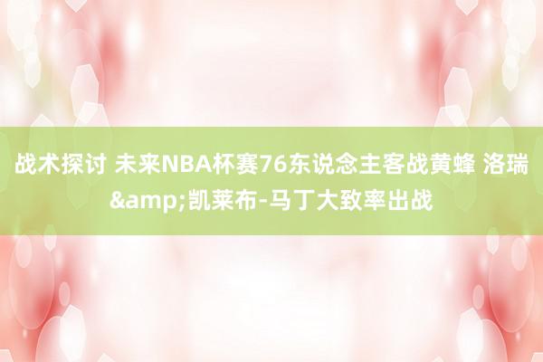 战术探讨 未来NBA杯赛76东说念主客战黄蜂 洛瑞&凯莱布-马丁大致率出战