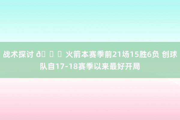 战术探讨 🚀火箭本赛季前21场15胜6负 创球队自17-18赛季以来最好开局