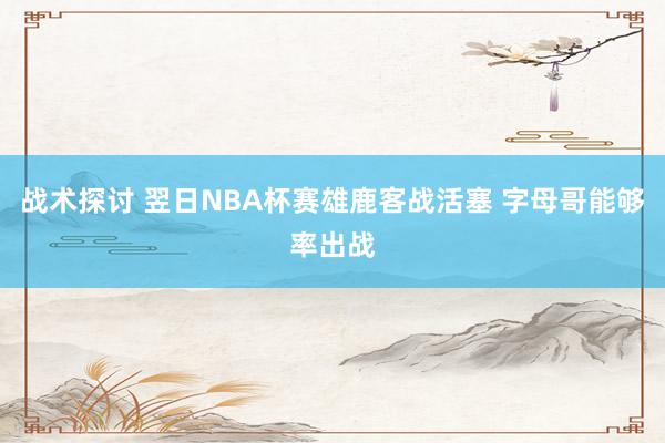 战术探讨 翌日NBA杯赛雄鹿客战活塞 字母哥能够率出战