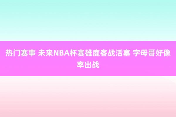 热门赛事 未来NBA杯赛雄鹿客战活塞 字母哥好像率出战