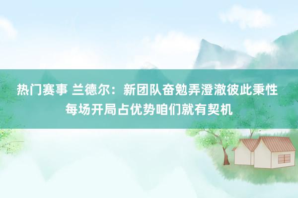 热门赛事 兰德尔：新团队奋勉弄澄澈彼此秉性 每场开局占优势咱们就有契机