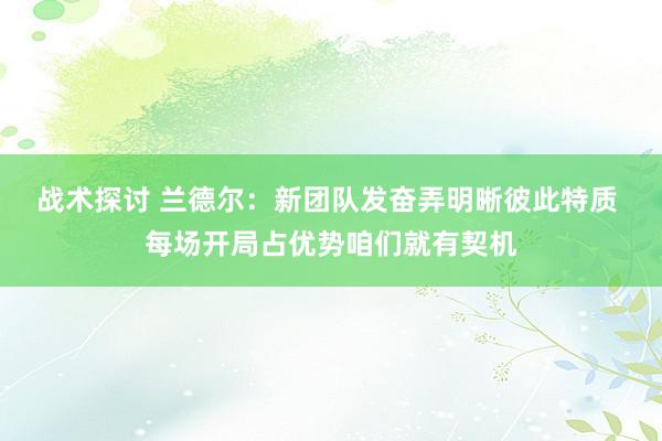 战术探讨 兰德尔：新团队发奋弄明晰彼此特质 每场开局占优势咱们就有契机