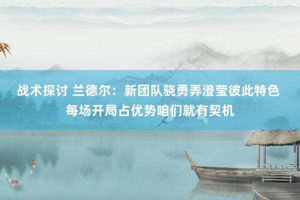 战术探讨 兰德尔：新团队骁勇弄澄莹彼此特色 每场开局占优势咱们就有契机