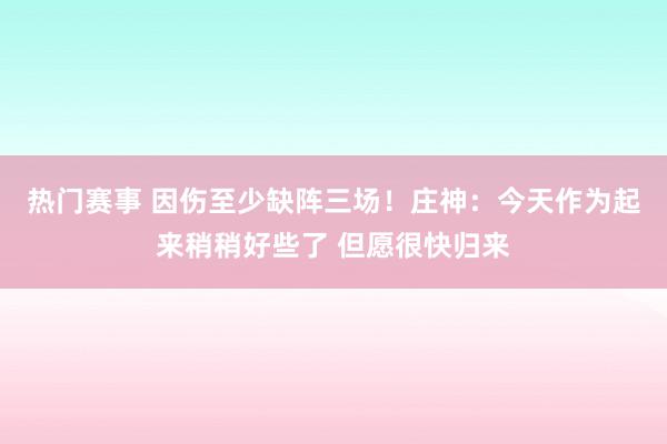 热门赛事 因伤至少缺阵三场！庄神：今天作为起来稍稍好些了 但愿很快归来